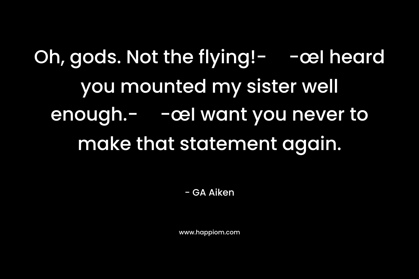Oh, gods. Not the flying!--œI heard you mounted my sister well enough.--œI want you never to make that statement again. – GA Aiken