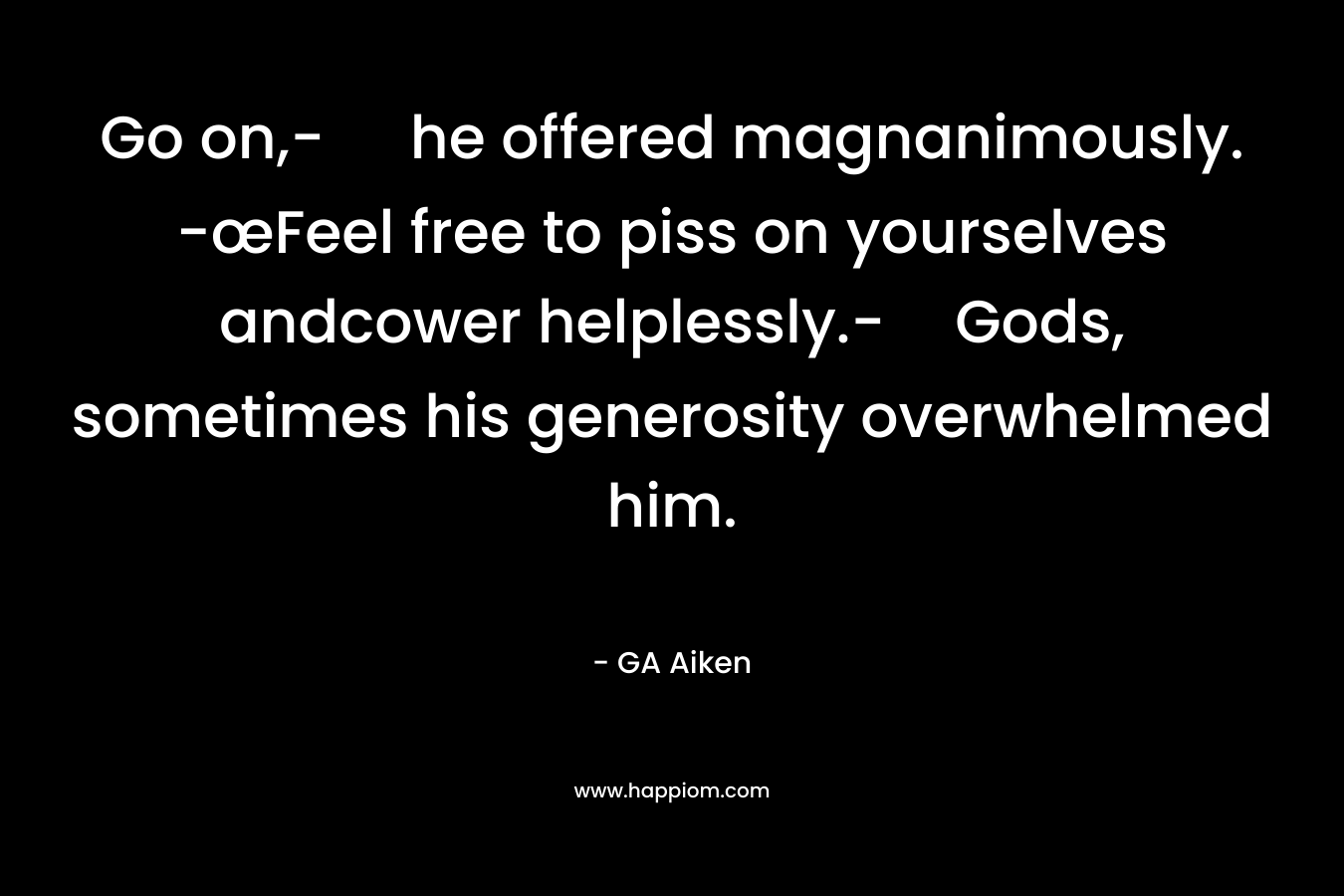 Go on,- he offered magnanimously. -œFeel free to piss on yourselves andcower helplessly.-Gods, sometimes his generosity overwhelmed him.