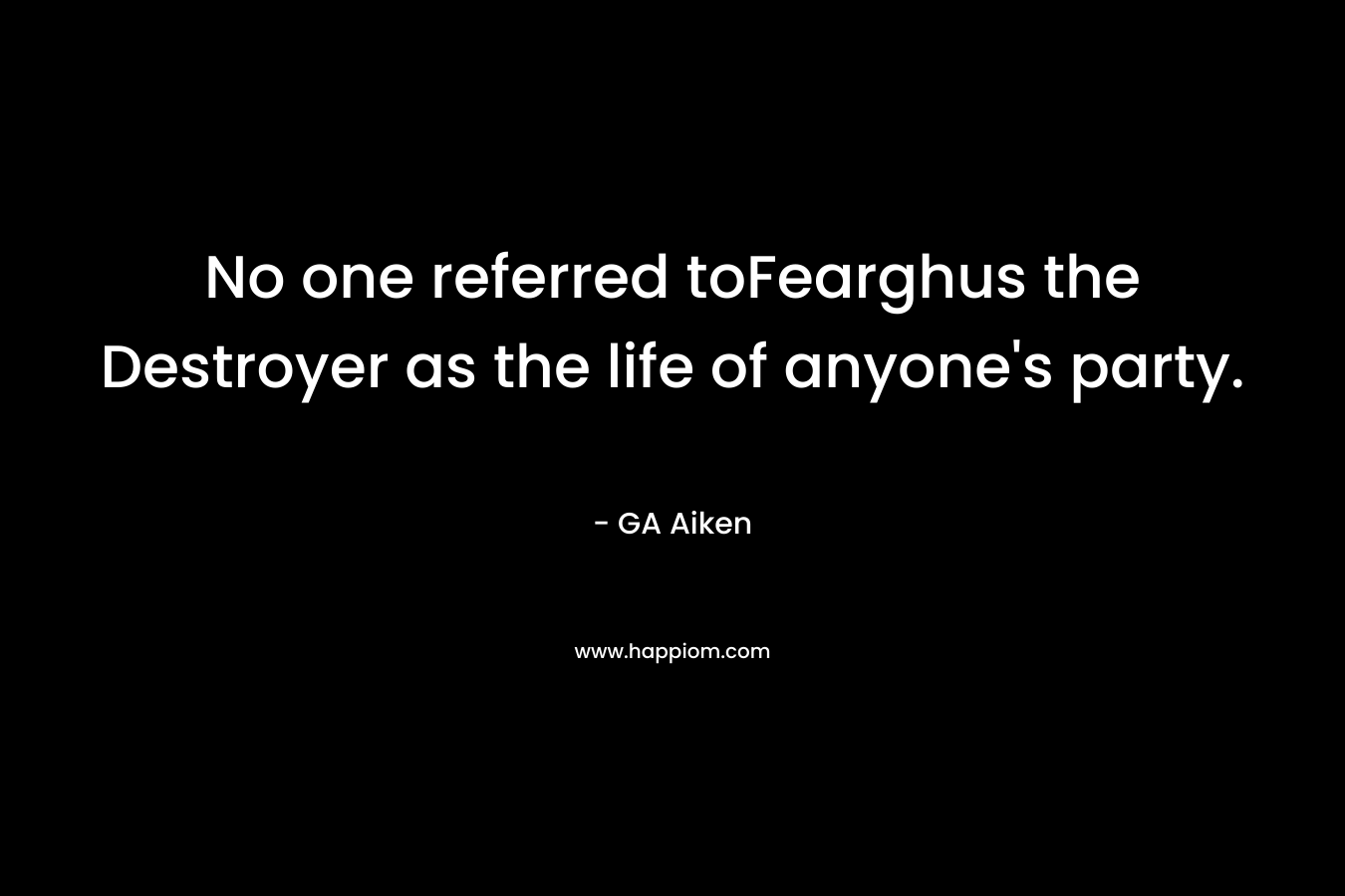 No one referred toFearghus the Destroyer as the life of anyone’s party. – GA Aiken