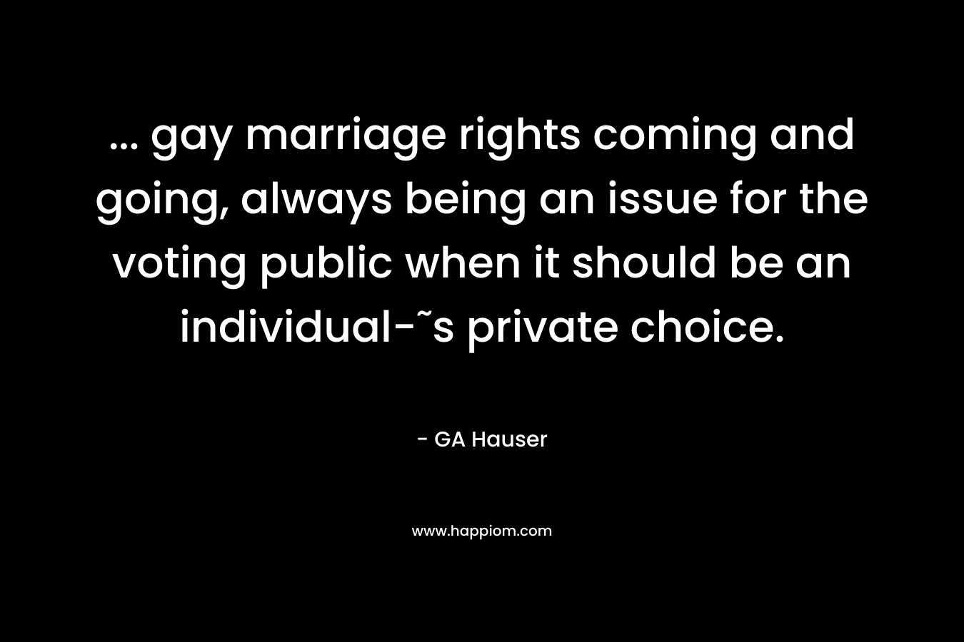 … gay marriage rights coming and going, always being an issue for the voting public when it should be an individual-˜s private choice. – GA Hauser