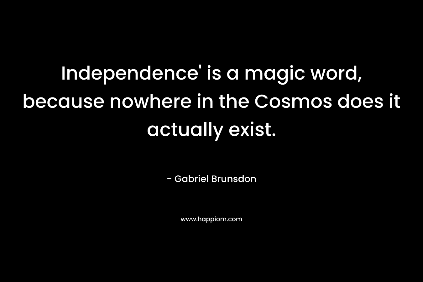 Independence' is a magic word, because nowhere in the Cosmos does it actually exist.
