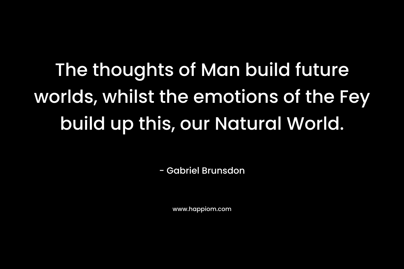 The thoughts of Man build future worlds, whilst the emotions of the Fey build up this, our Natural World. – Gabriel Brunsdon
