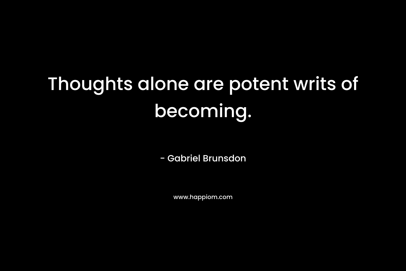 Thoughts alone are potent writs of becoming. – Gabriel Brunsdon