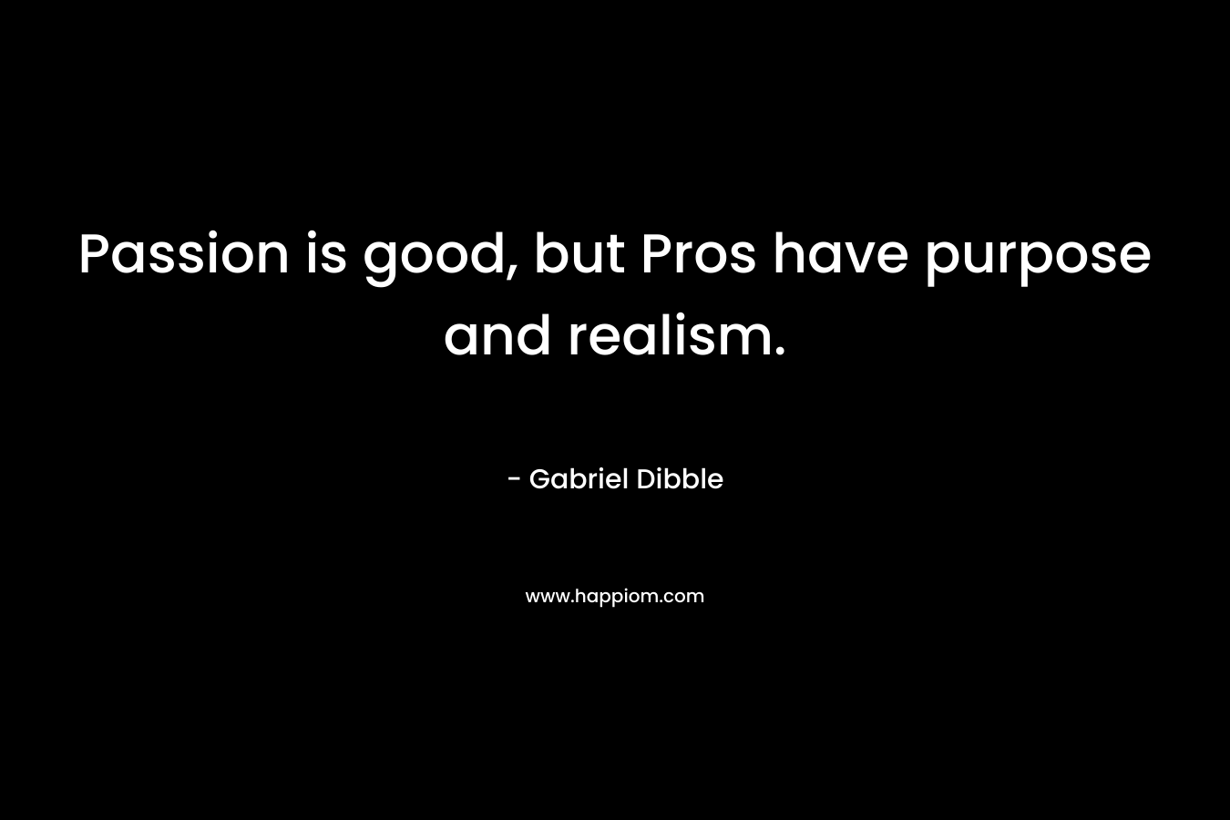 Passion is good, but Pros have purpose and realism. – Gabriel Dibble
