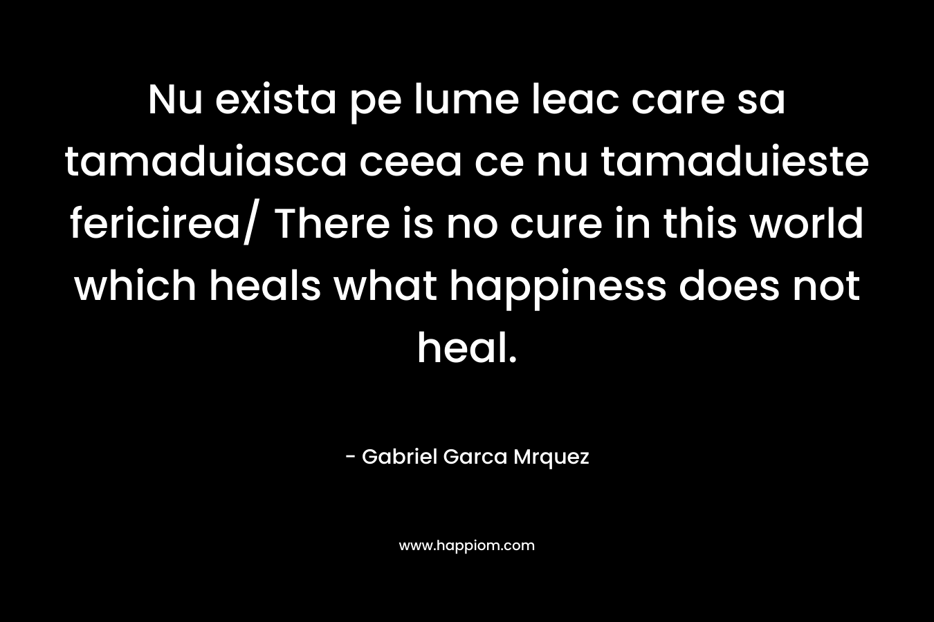Nu exista pe lume leac care sa tamaduiasca ceea ce nu tamaduieste fericirea/ There is no cure in this world which heals what happiness does not heal.