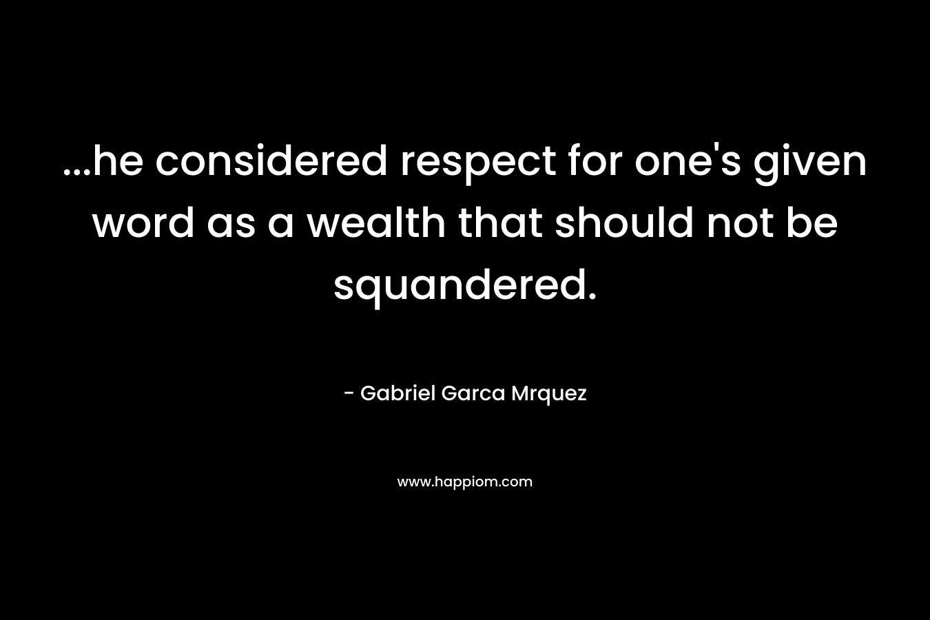 …he considered respect for one’s given word as a wealth that should not be squandered. – Gabriel Garca Mrquez
