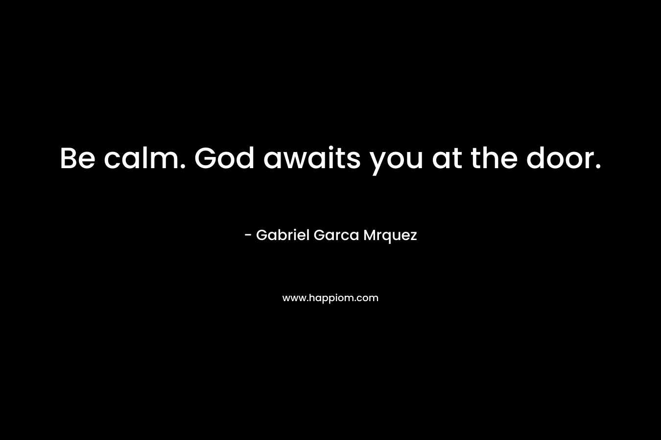 Be calm. God awaits you at the door. – Gabriel Garca Mrquez