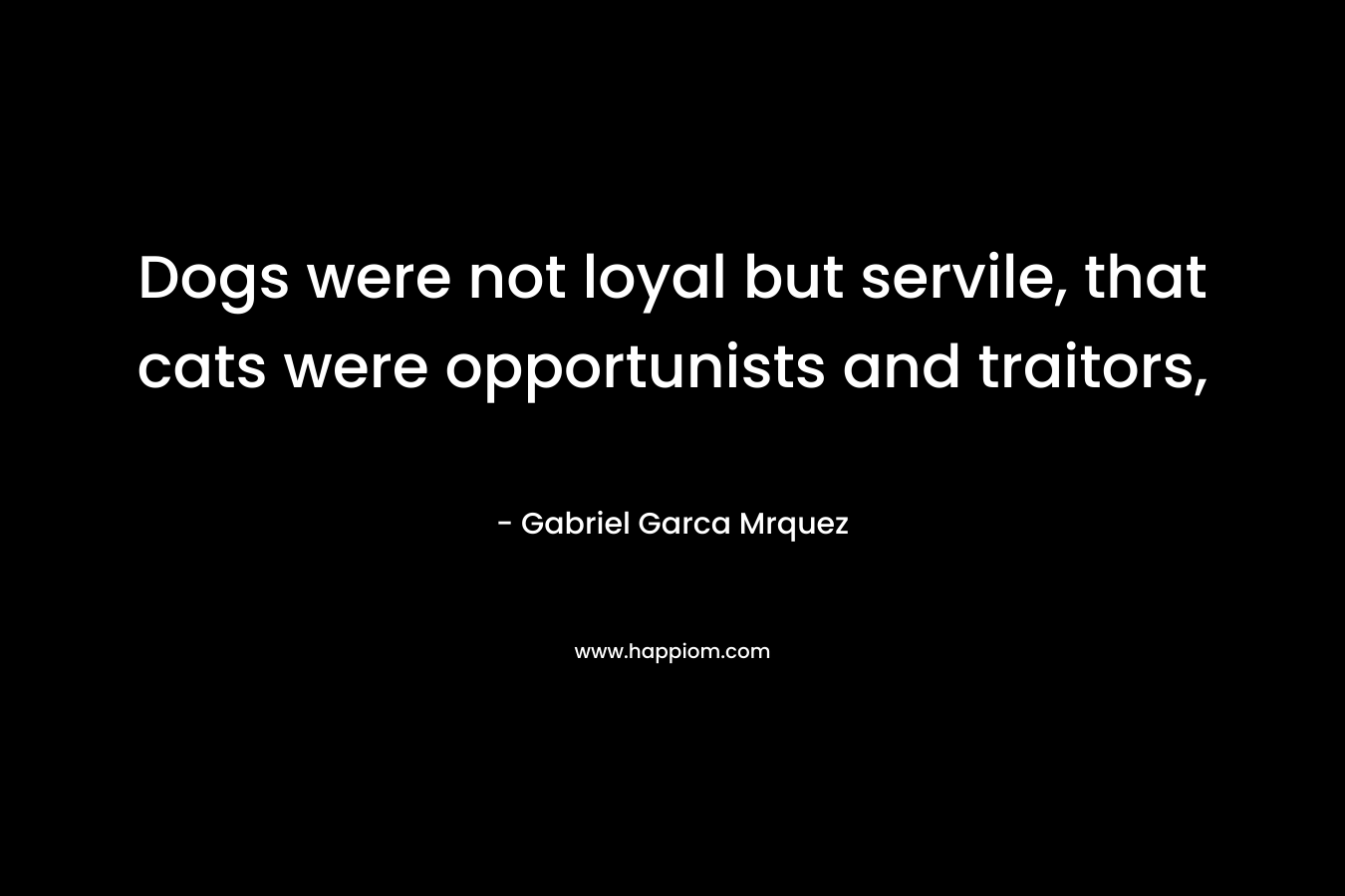 Dogs were not loyal but servile, that cats were opportunists and traitors, – Gabriel Garca Mrquez