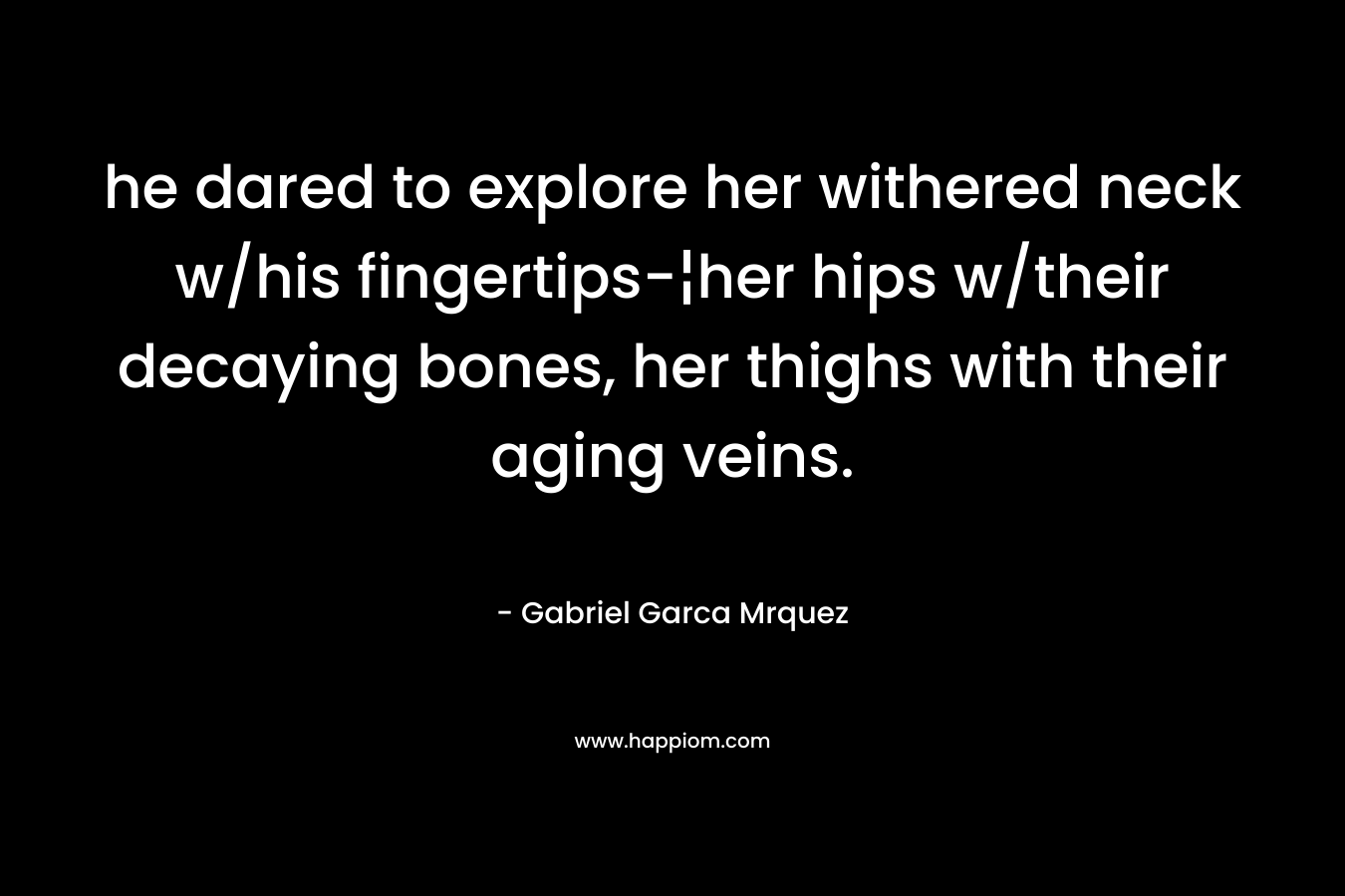 he dared to explore her withered neck w/his fingertips-¦her hips w/their decaying bones, her thighs with their aging veins. – Gabriel Garca Mrquez