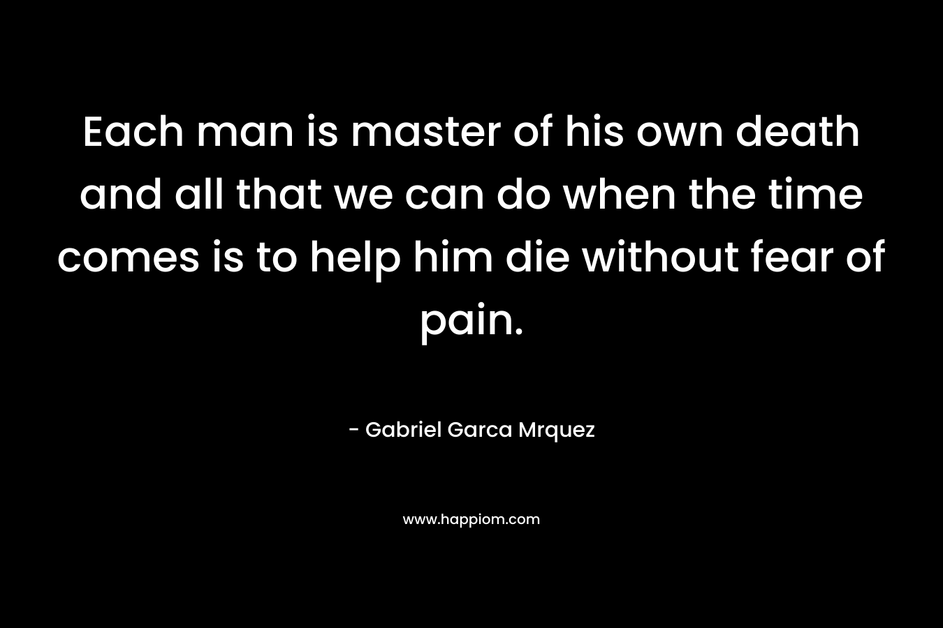 Each man is master of his own death and all that we can do when the time comes is to help him die without fear of pain. – Gabriel Garca Mrquez