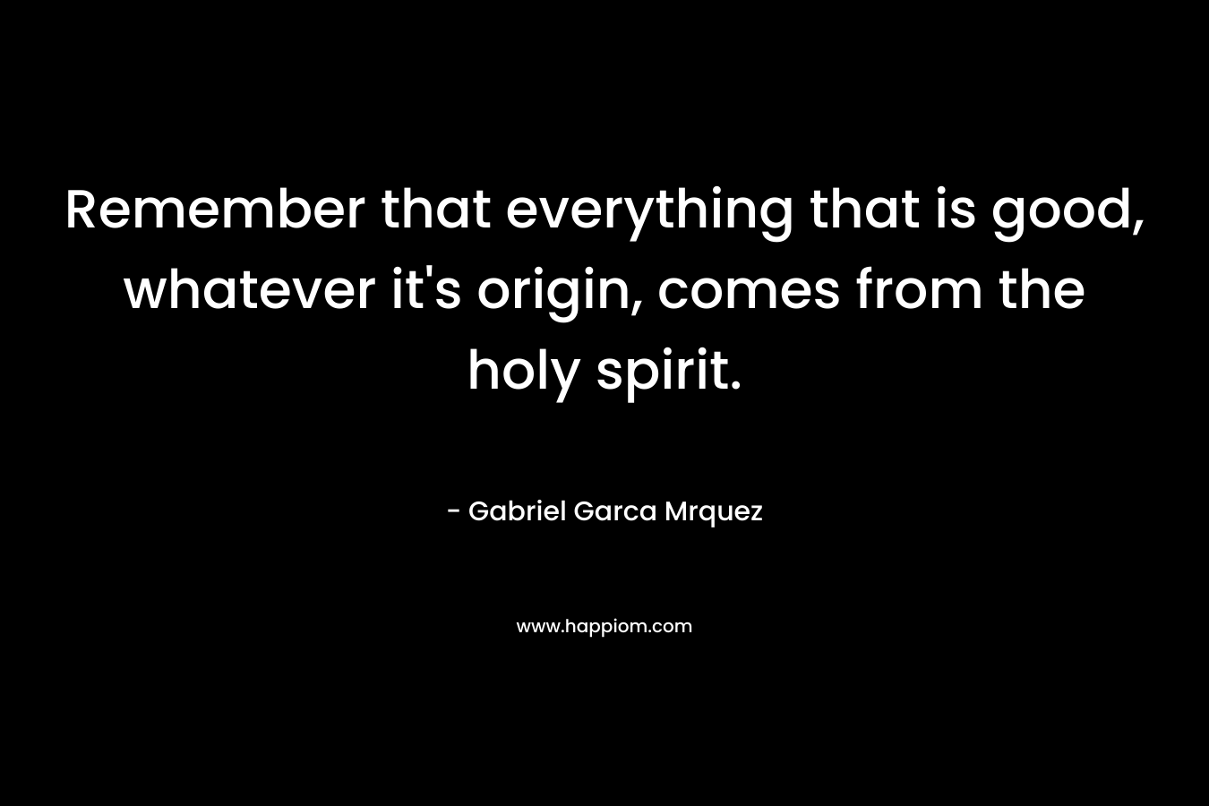 Remember that everything that is good, whatever it’s origin, comes from the holy spirit. – Gabriel Garca Mrquez