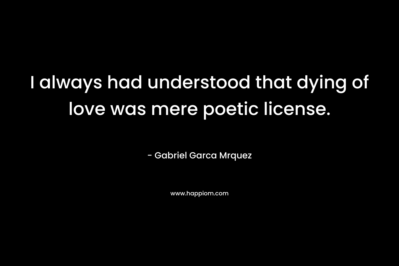 I always had understood that dying of love was mere poetic license. – Gabriel Garca Mrquez