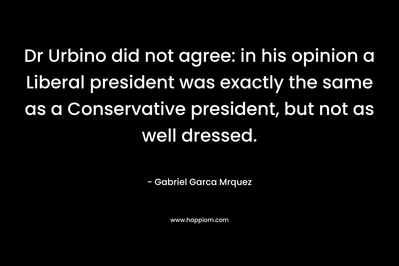 Dr Urbino did not agree: in his opinion a Liberal president was exactly the same as a Conservative president, but not as well dressed.