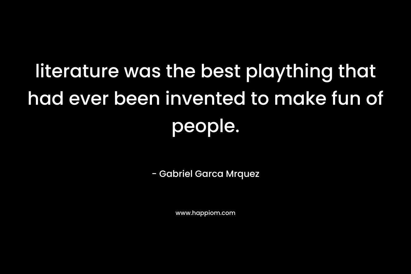 literature was the best plaything that had ever been invented to make fun of people. – Gabriel Garca Mrquez