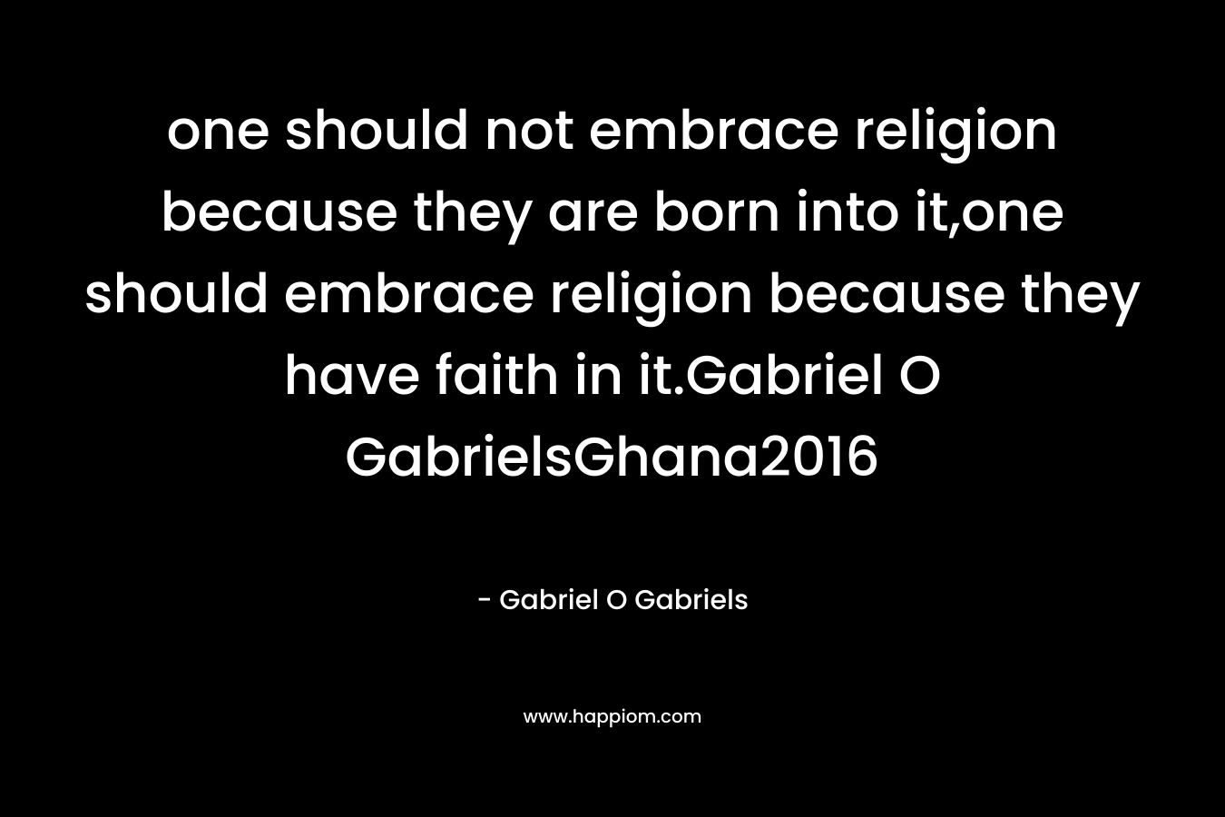 one should not embrace religion because they are born into it,one should embrace religion because they have faith in it.Gabriel O GabrielsGhana2016