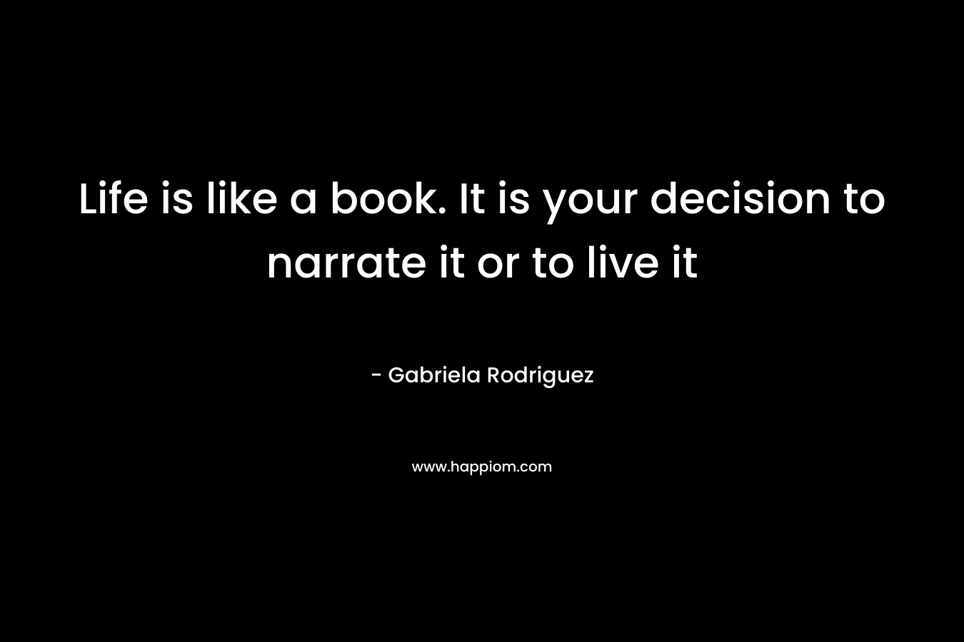 Life is like a book. It is your decision to narrate it or to live it – Gabriela Rodriguez