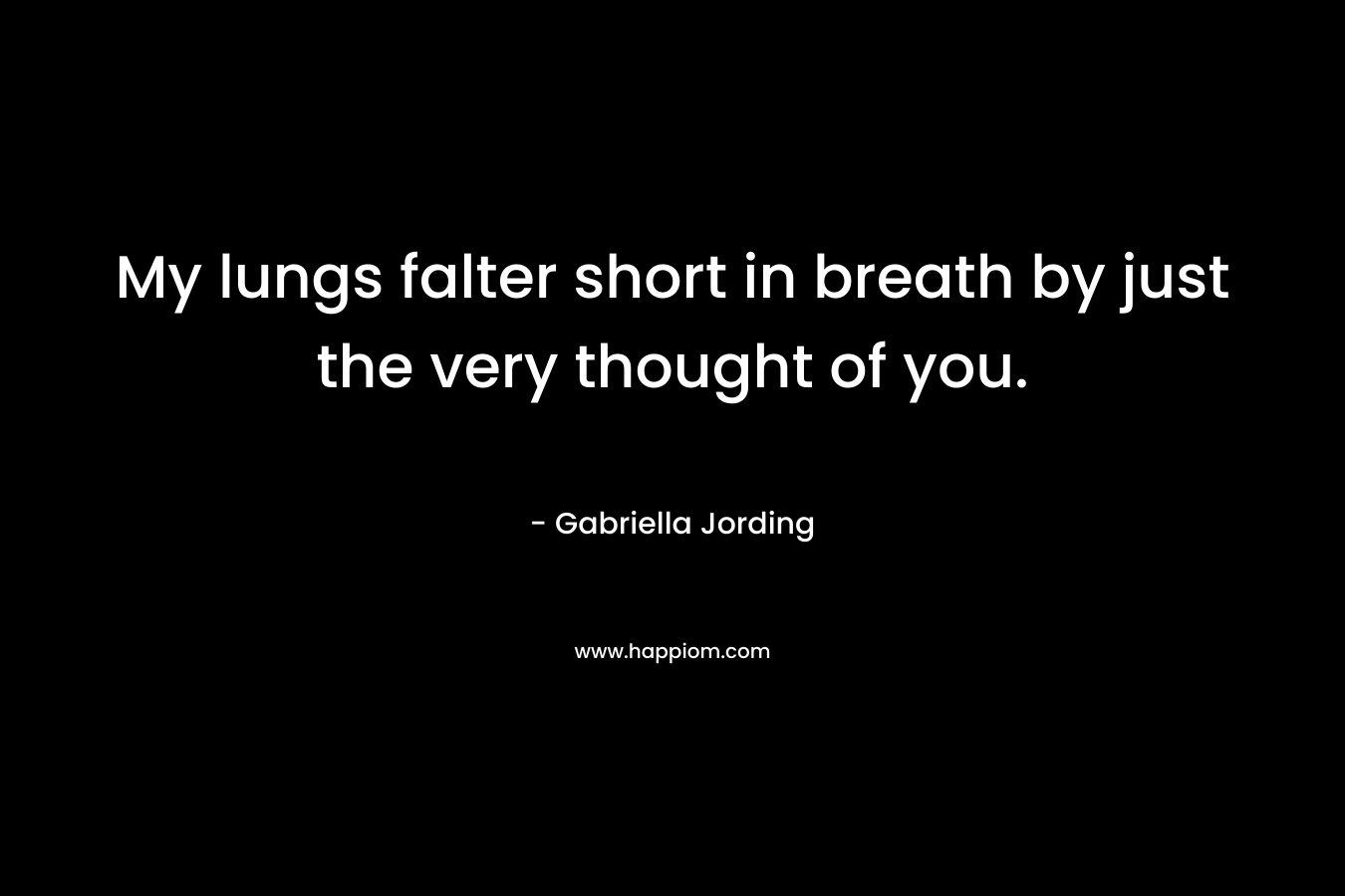 My lungs falter short in breath by just the very thought of you. – Gabriella Jording
