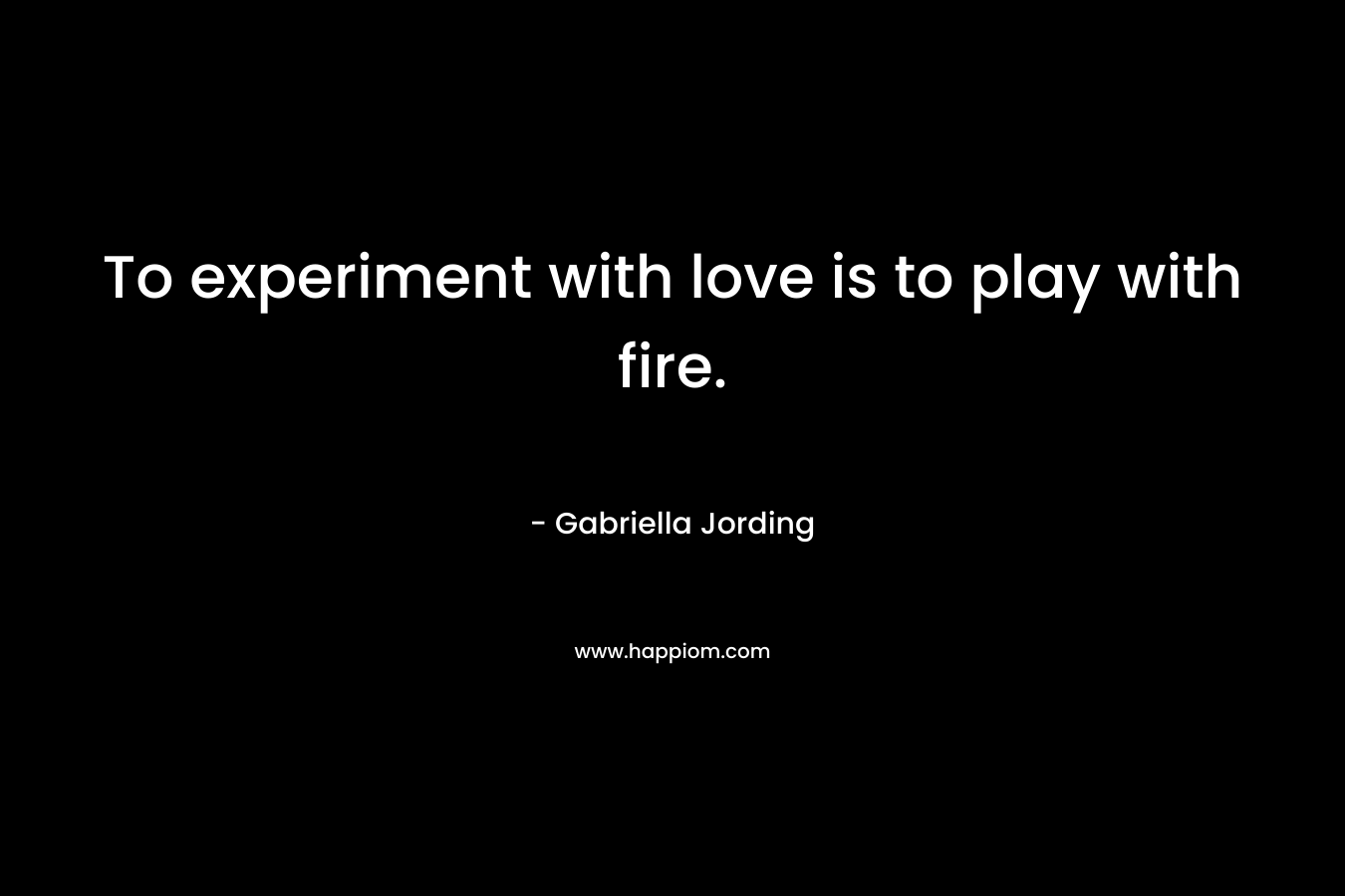 To experiment with love is to play with fire. – Gabriella Jording