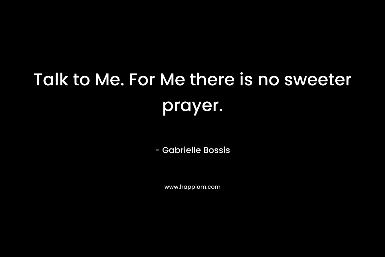 Talk to Me. For Me there is no sweeter prayer. – Gabrielle Bossis
