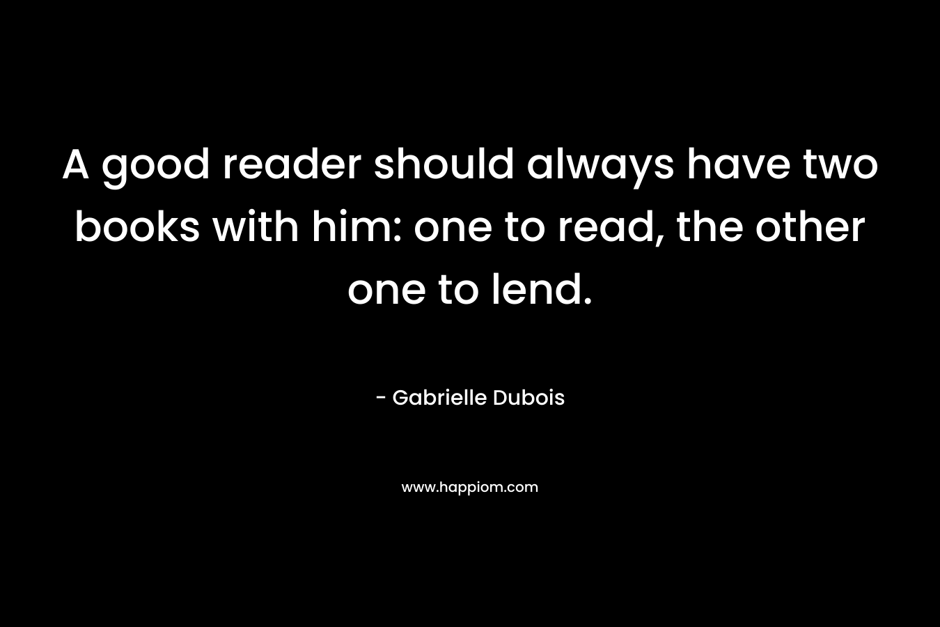 A good reader should always have two books with him: one to read, the other one to lend.