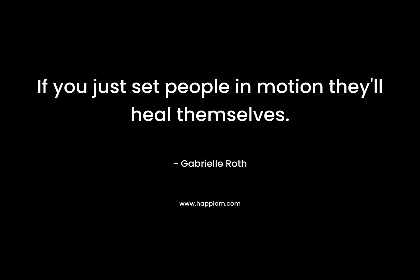 If you just set people in motion they'll heal themselves.
