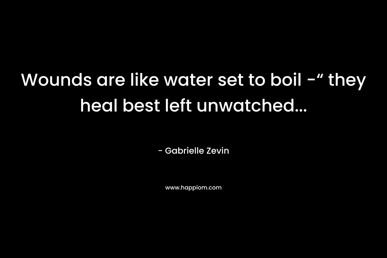 Wounds are like water set to boil -“ they heal best left unwatched… – Gabrielle Zevin