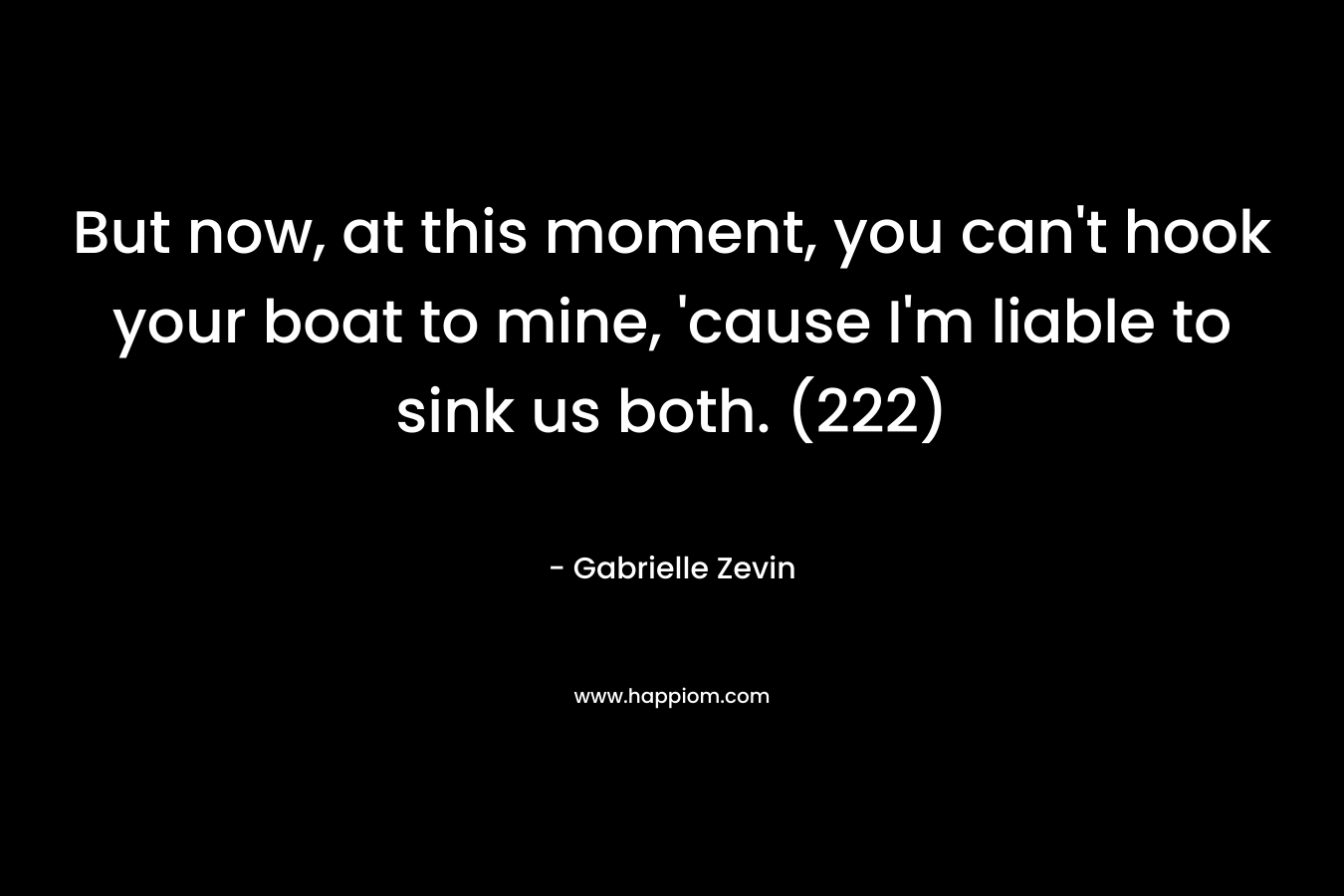 But now, at this moment, you can't hook your boat to mine, 'cause I'm liable to sink us both. (222)