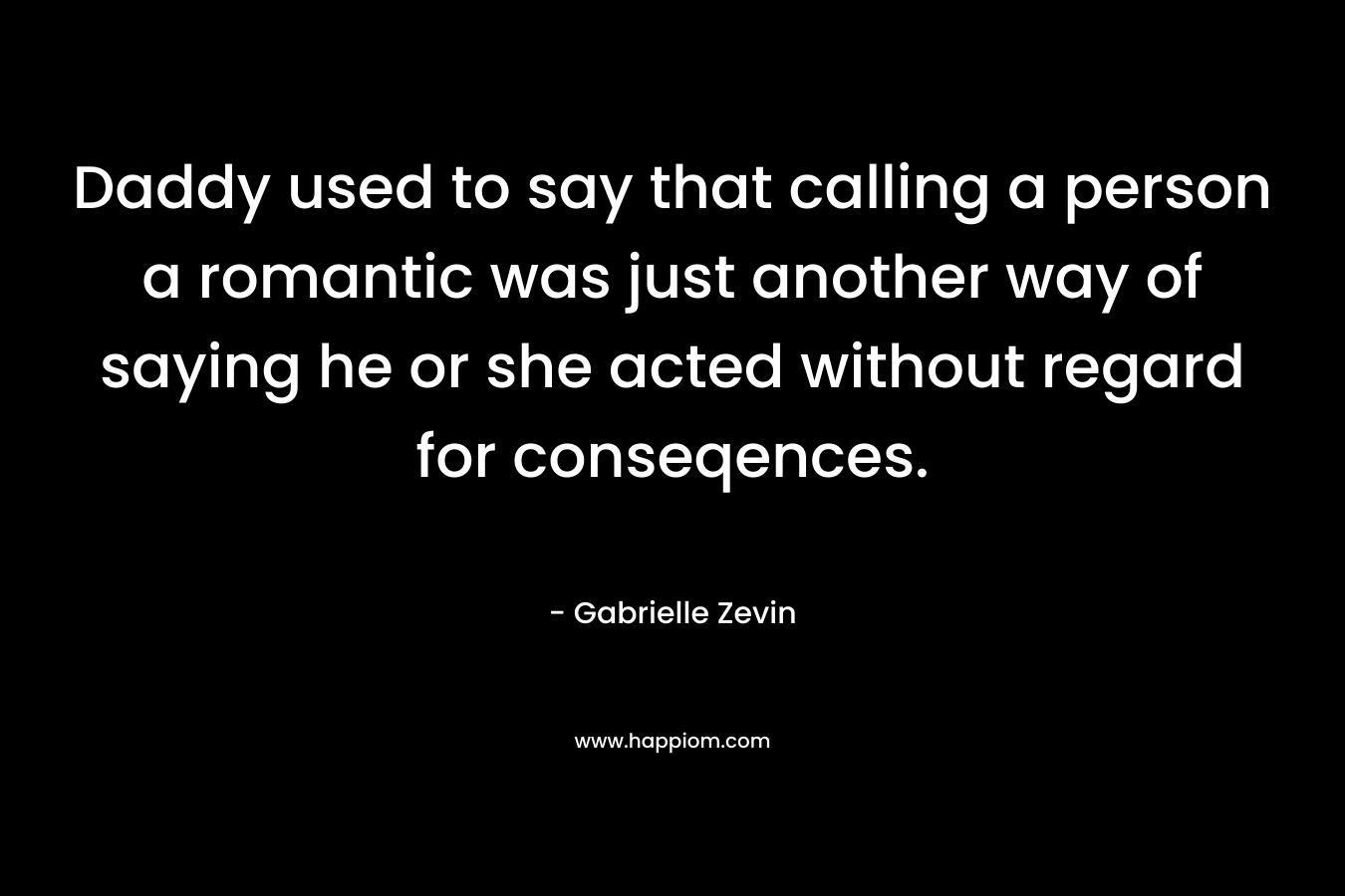 Daddy used to say that calling a person a romantic was just another way of saying he or she acted without regard for conseqences.