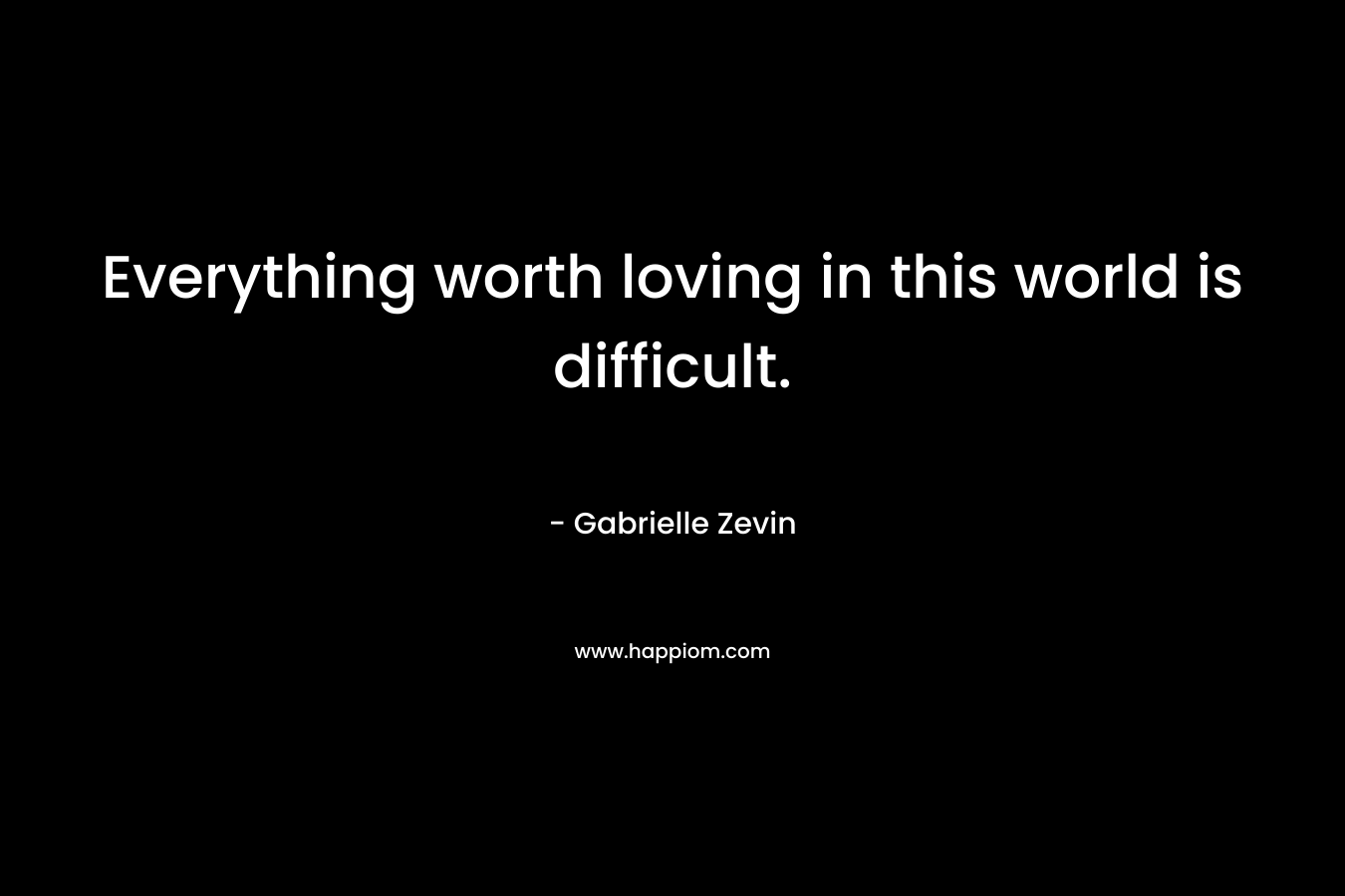Everything worth loving in this world is difficult.