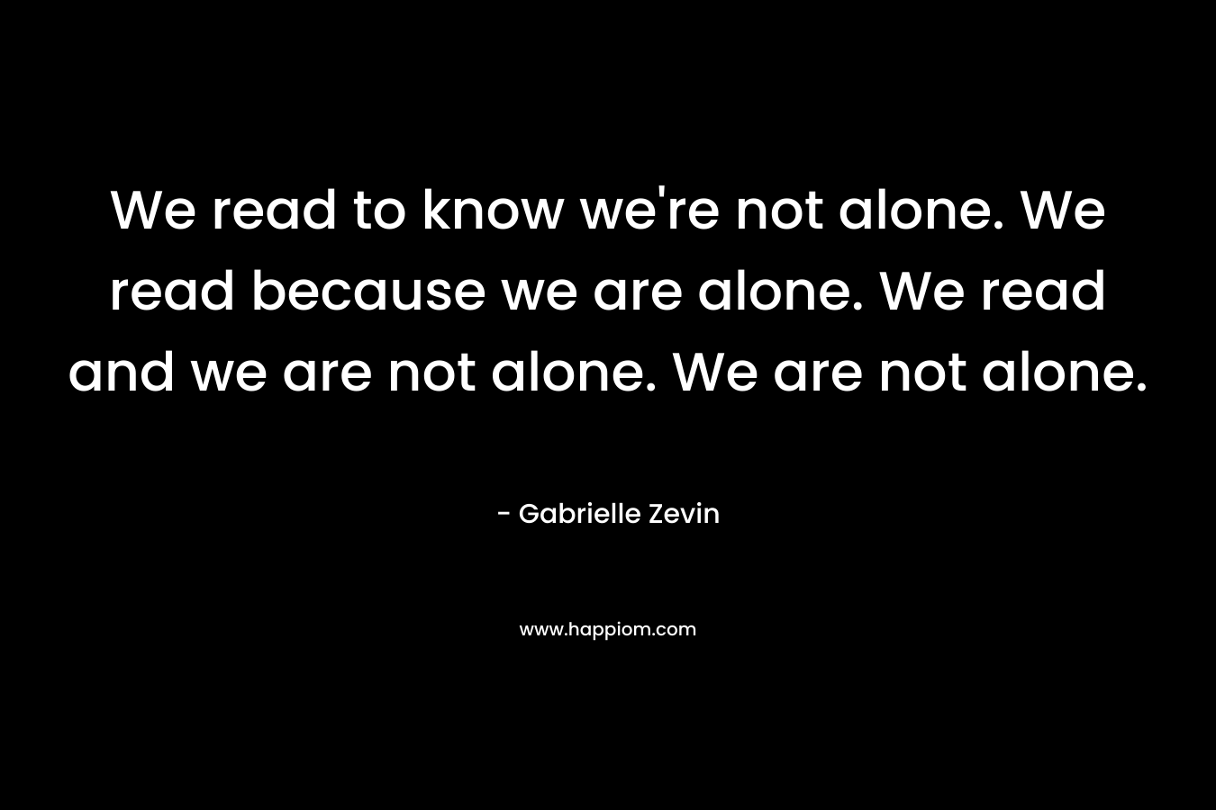 We read to know we're not alone. We read because we are alone. We read and we are not alone. We are not alone.