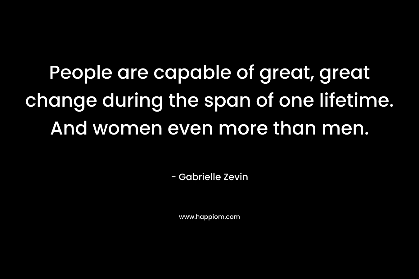 People are capable of great, great change during the span of one lifetime. And women even more than men. – Gabrielle Zevin