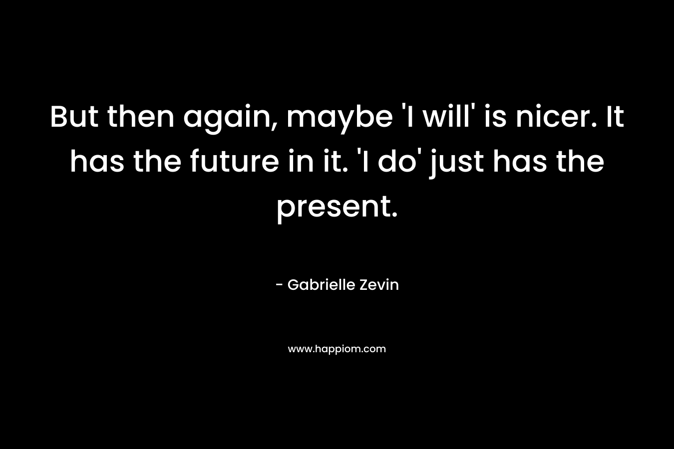 But then again, maybe ‘I will’ is nicer. It has the future in it. ‘I do’ just has the present. – Gabrielle Zevin