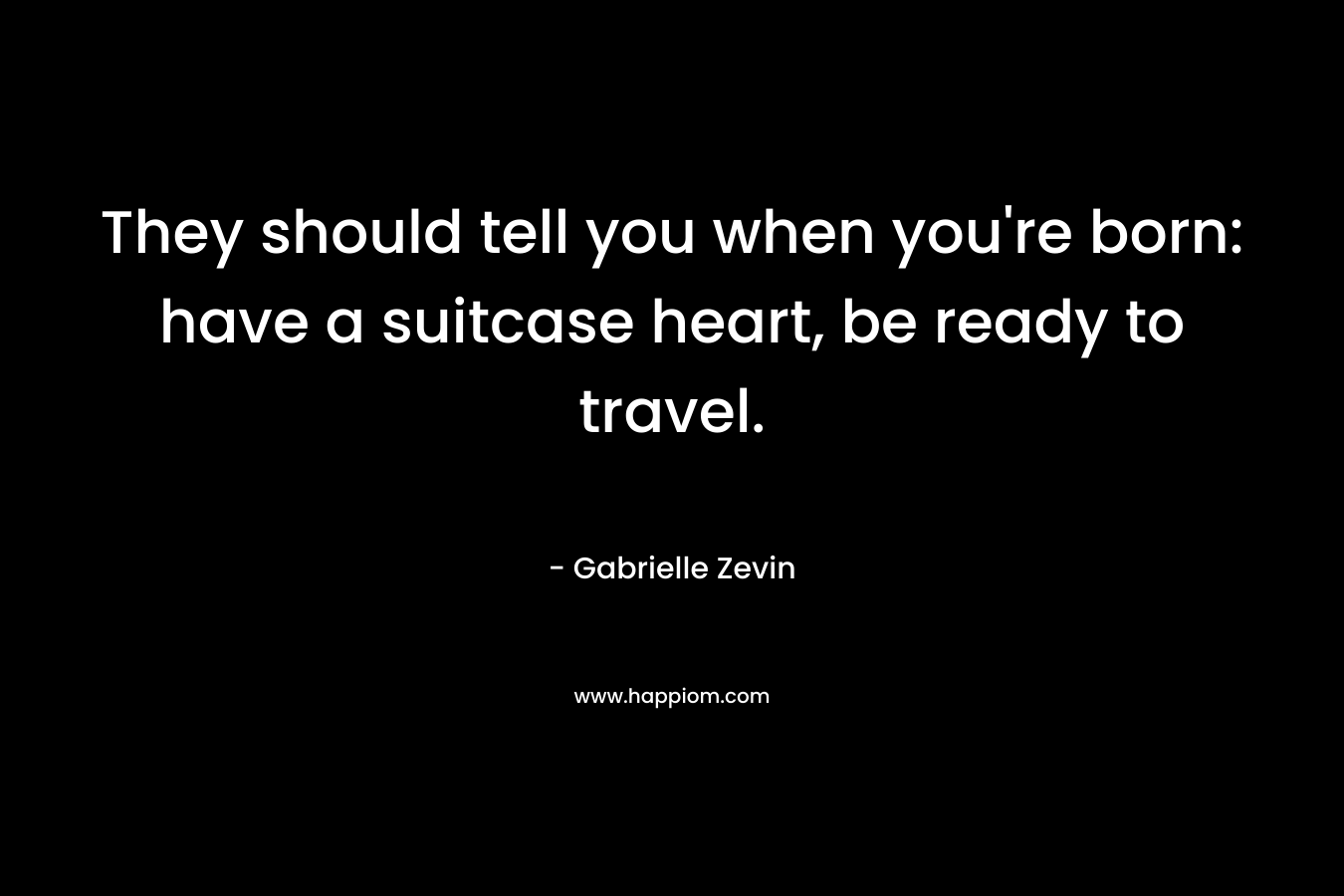They should tell you when you're born: have a suitcase heart, be ready to travel.