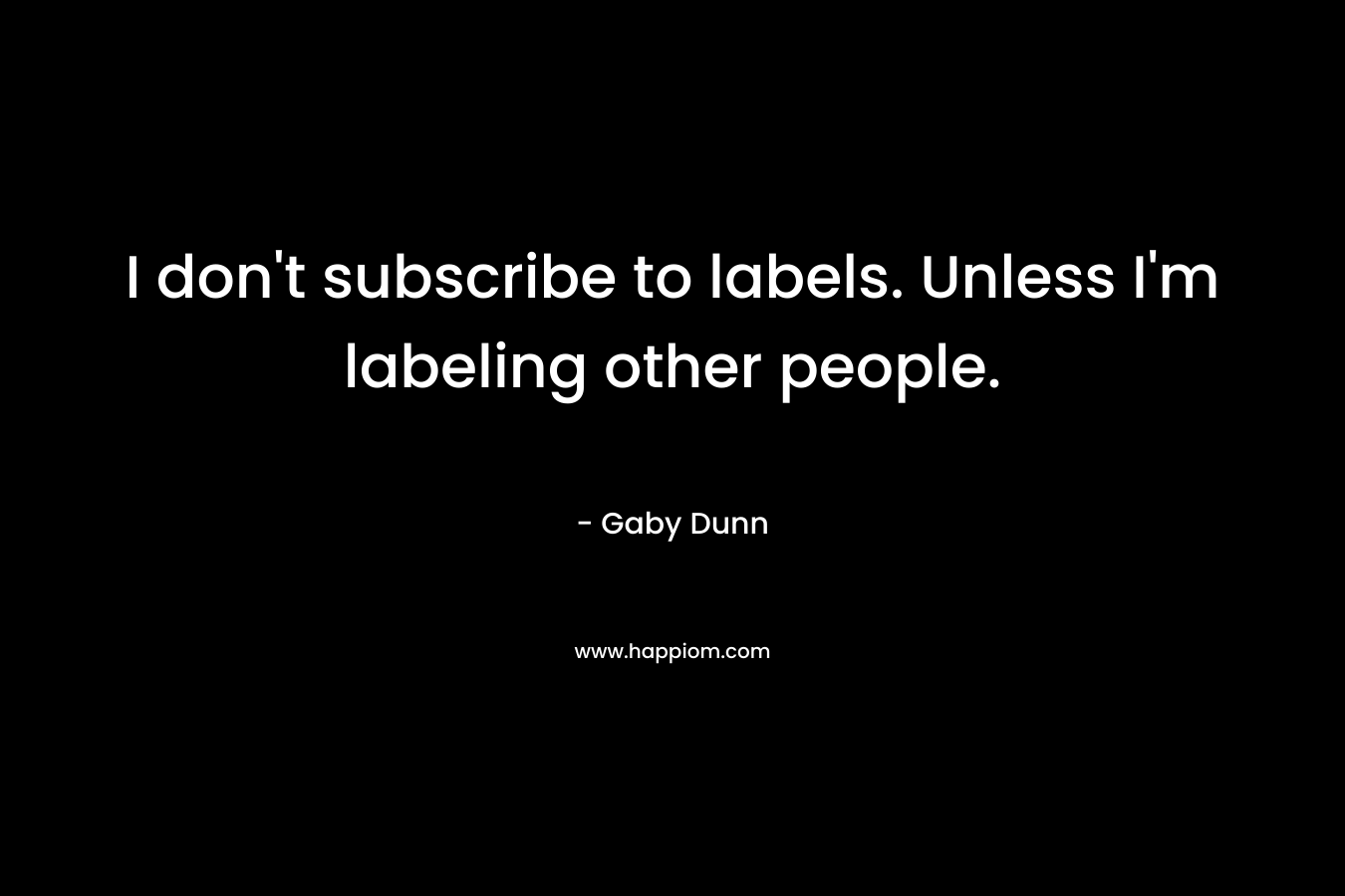 I don’t subscribe to labels. Unless I’m labeling other people. – Gaby Dunn