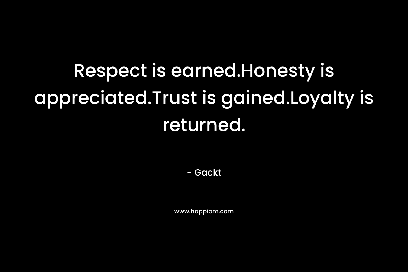 Respect is earned.Honesty is appreciated.Trust is gained.Loyalty is returned. – Gackt