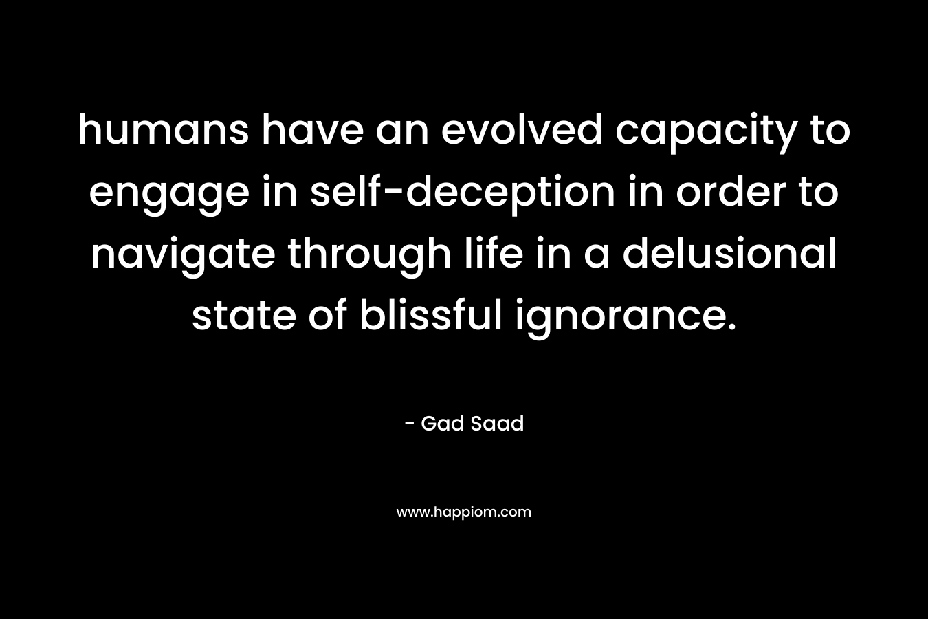 humans have an evolved capacity to engage in self-deception in order to navigate through life in a delusional state of blissful ignorance.