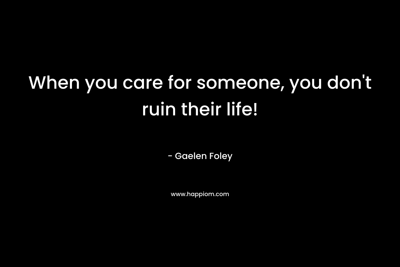 When you care for someone, you don't ruin their life!