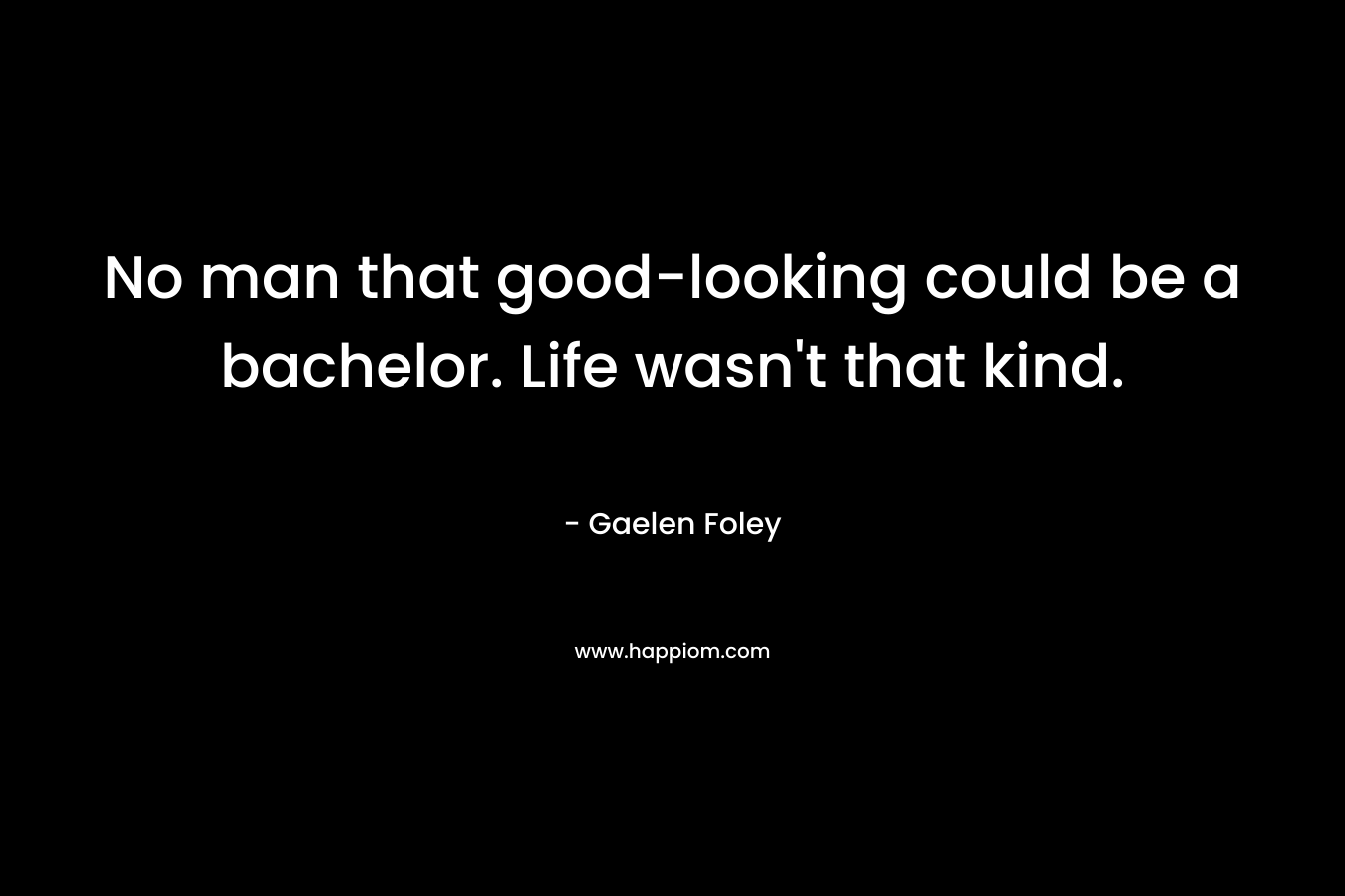 No man that good-looking could be a bachelor. Life wasn’t that kind. – Gaelen Foley