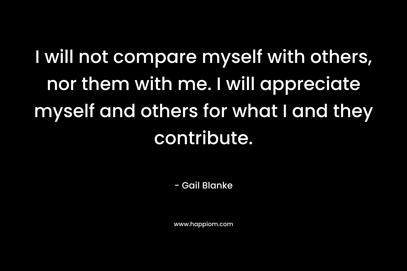 I will not compare myself with others, nor them with me. I will appreciate myself and others for what I and they contribute.