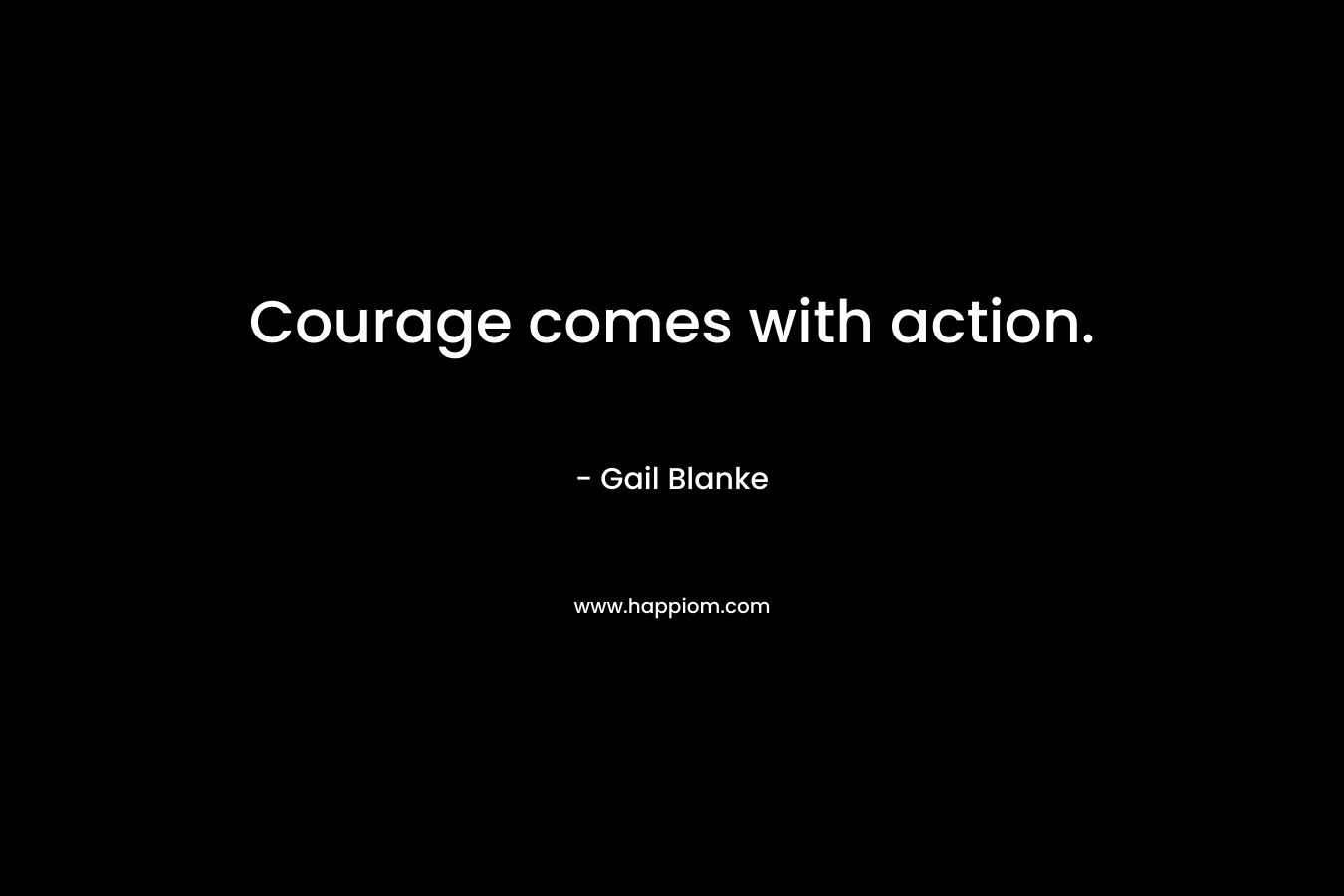 Courage comes with action.