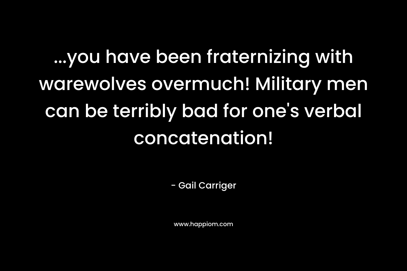 ...you have been fraternizing with warewolves overmuch! Military men can be terribly bad for one's verbal concatenation!