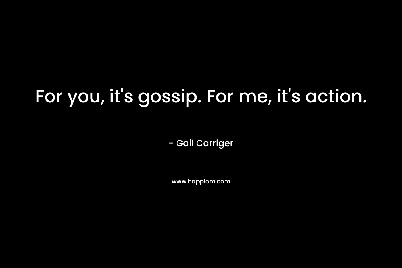 For you, it's gossip. For me, it's action.