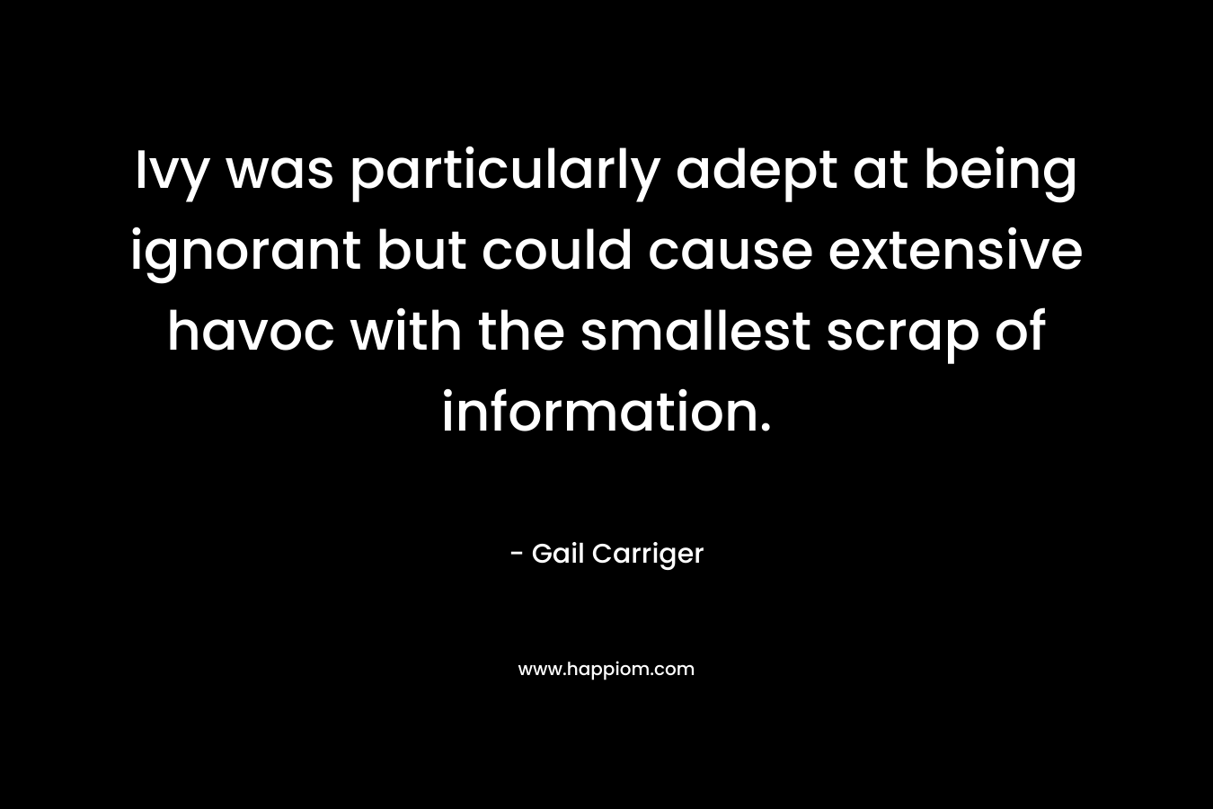 Ivy was particularly adept at being ignorant but could cause extensive havoc with the smallest scrap of information. – Gail Carriger