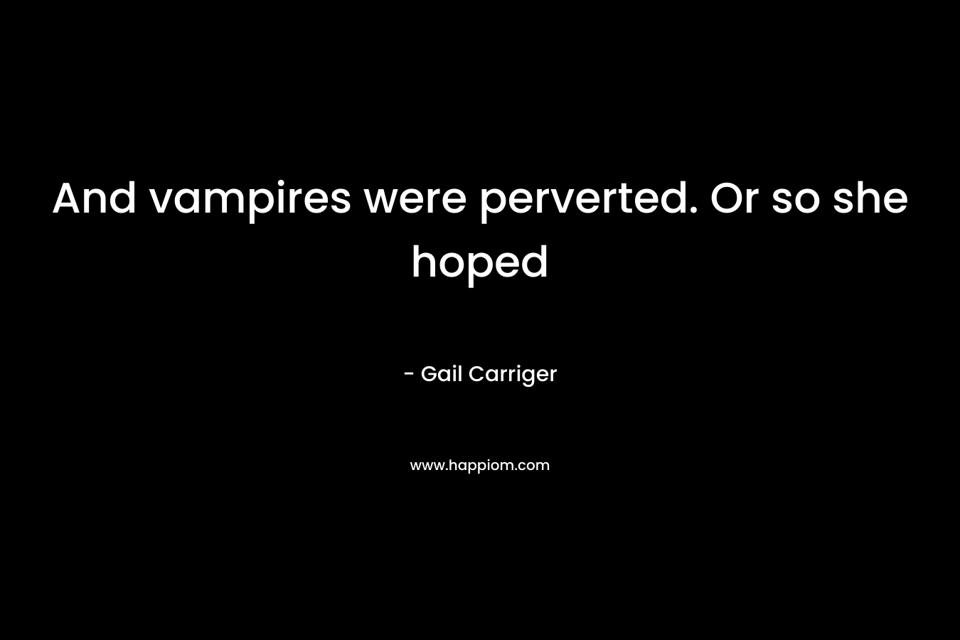And vampires were perverted. Or so she hoped – Gail Carriger