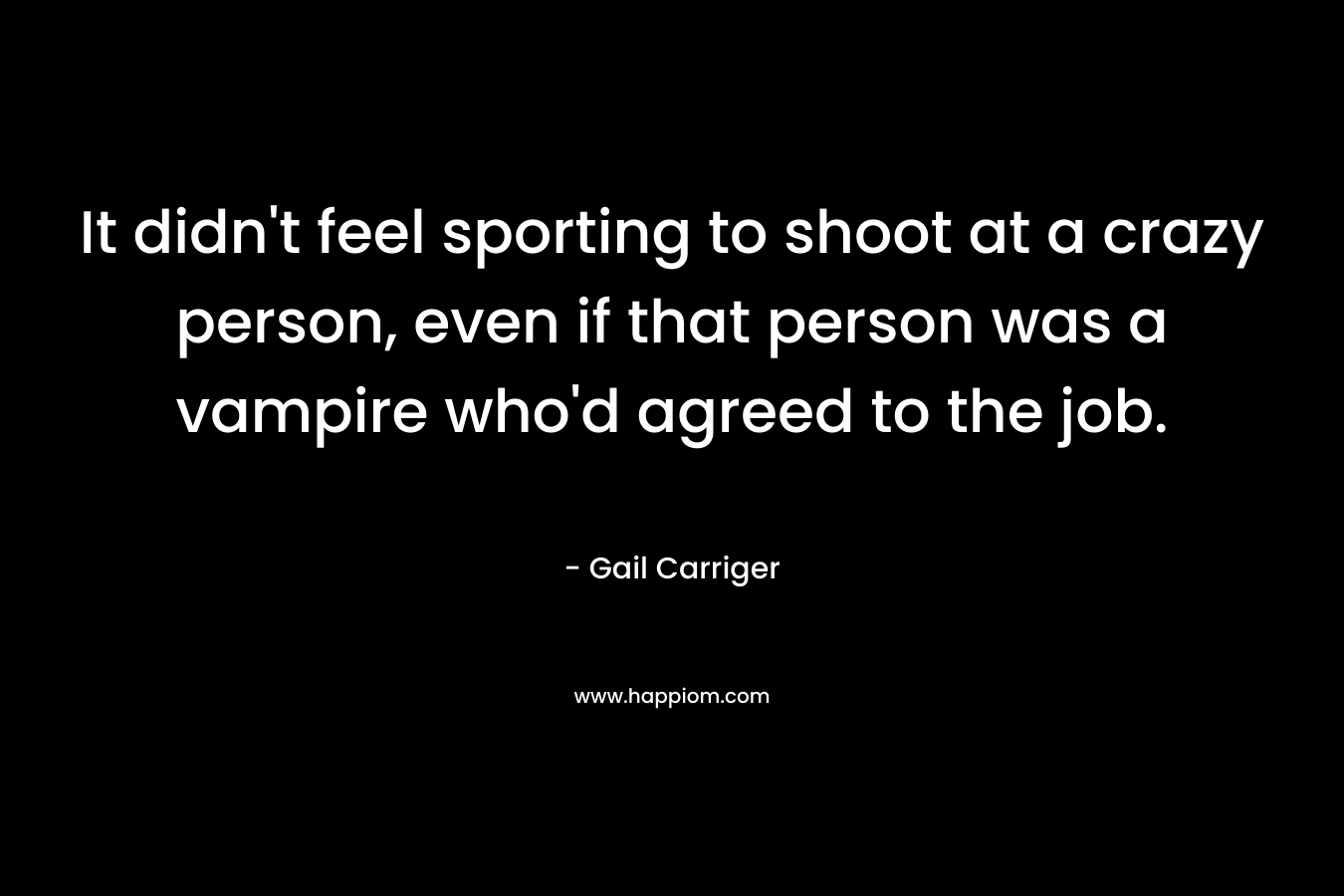 It didn’t feel sporting to shoot at a crazy person, even if that person was a vampire who’d agreed to the job. – Gail Carriger
