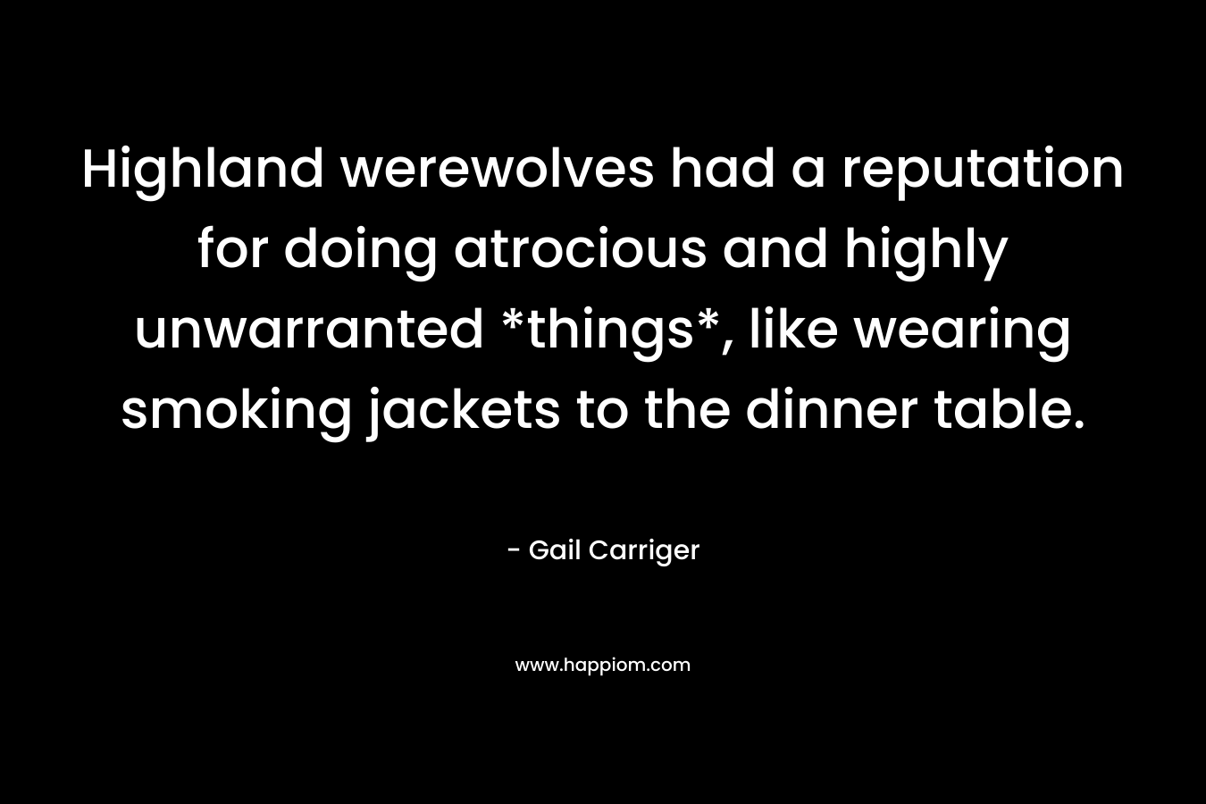 Highland werewolves had a reputation for doing atrocious and highly unwarranted *things*, like wearing smoking jackets to the dinner table. – Gail Carriger