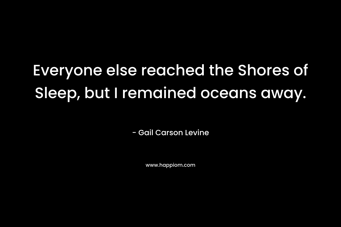 Everyone else reached the Shores of Sleep, but I remained oceans away. – Gail Carson Levine