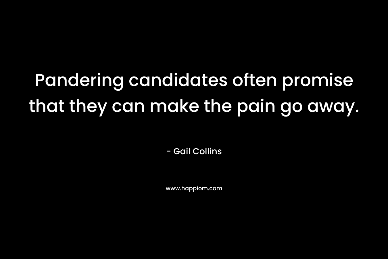 Pandering candidates often promise that they can make the pain go away. – Gail Collins