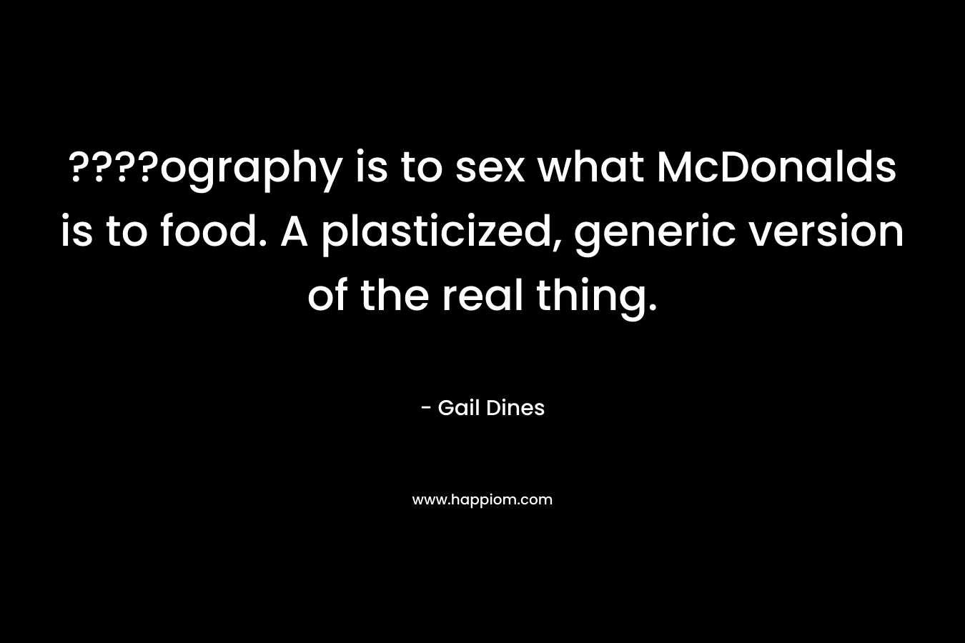 ????ography is to sex what McDonalds is to food. A plasticized, generic version of the real thing.
