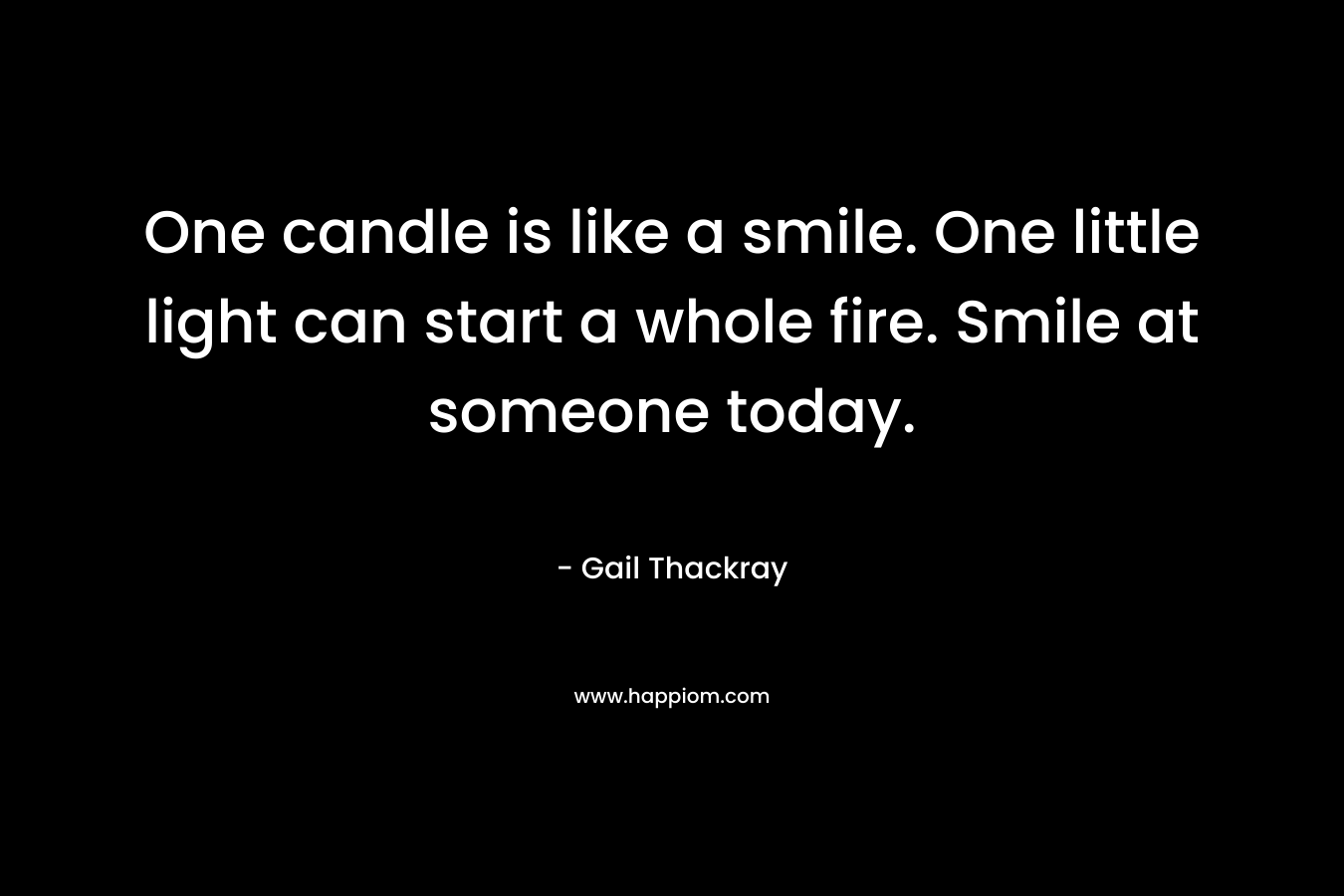 One candle is like a smile. One little light can start a whole fire. Smile at someone today. – Gail Thackray